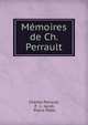 Memoires de Ch. Perrault, Charles Perrault, P . L. Jacob, Pierre Patte 