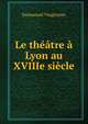 Le theatre a Lyon au XVIIIe siecle, Emmanuel Vingtrinier 