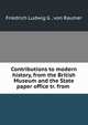 Contributions to modern history, from the British Museum and the State paper office tr. from ., Friedrich Ludwig G . von Raumer 