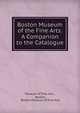 Boston Museum of the Fine Arts: A Companion to the Catalogue, Museum of Fine Arts , Boston, Boston Museum of Fine Arts 