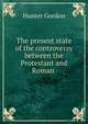 The present state of the controversy between the Protestant and Roman ., Hunter Gordon 