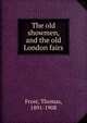 The old showmen, and the old London fairs, Frost, Thomas, 1891-1908 