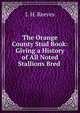 The Orange County Stud Book: Giving a History of All Noted Stallions Bred ., J. H. Reeves 