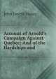 Account of Arnold's Campaign Against Quebec: And of the Hardships and ., John Joseph Henry 
