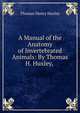 A Manual of the Anatomy of Invertebrated Animals: By Thomas H. Huxley,, Thomas Henry Huxley 