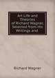 Art Life and Theories of Richard Wagner, Selected from His Writings and ., Richard Wagner 