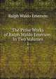 The Prose Works of Ralph Waldo Emerson: In Two Volumes. 1, Ralph Waldo Emerson 