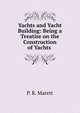 Yachts and Yacht Building: Being a Treatise on the Construction of Yachts ., P. R. Marett 