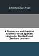A Theoretical and Practical Grammar of the Spanish Language: Adapted to All Classes of Learners ., Emanuel Del Mar 