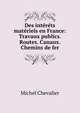 Des interets materiels en France: Travaux publics. Routes. Canaux. Chemins de fer, Michel Chevalier 