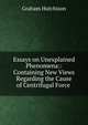 Essays on Unexplained Phenomena:: Containing New Views Regarding the Cause of Centrifugal Force ., Graham Hutchison 