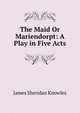 The Maid Or Mariendorpt: A Play in Five Acts, Knowles James Sheridan 