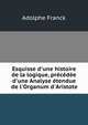 Esquisse d'une histoire de la logique, pr?c?d?e d'une Analyse ?tendue de l'Organum d'Aristote, Adolphe Franck 
