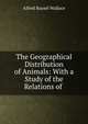 The Geographical Distribution of Animals: With a Study of the Relations of ., Alfred Russel Wallace 