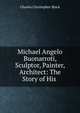 Michael Angelo Buonarroti, Sculptor, Painter, Architect: The Story of His ., Charles Christopher Black 