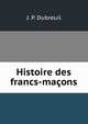 Histoire des francs-macons, J. P. Dubreuil 