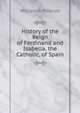 History of the Reign of Ferdinand and Isabella, the Catholic, of Spain., William H. Prescott 
