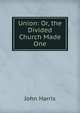 Union: Or, the Divided Church Made One, John Harris 