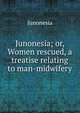 Junonesia; or, Women rescued, a treatise relating to man-midwifery, Junonesia 