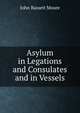 Asylum in Legations and Consulates and in Vessels, Moore, John Bassett, 1860-1947, ed 