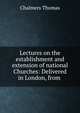 Lectures on the establishment and extension of national Churches: Delivered in London, from ., Chalmers, Thomas 