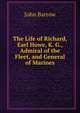 The Life of Richard, Earl Howe, K. G., Admiral of the Fleet, and General of Marines, John Barrow 