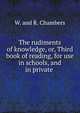 The rudiments of knowledge, or, Third book of reading, for use in schools, and in private ., W. and R. Chambers 