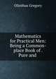 Mathematics for Practical Men: Being a Common-place Book of . Pure and ., Olinthus Gregory 