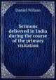 Sermons delivered in India during the course of the primary visitation, Wilson, Daniel Sir 