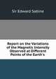 Report on the Variations of the Magnetic Intensity Observed at Different Points of the Earth's ., Sir Edward Sabine 