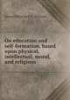 On education and self-formation, based upon physical, intellectual, moral, and religious ., Johann Christian F. A. Heinroth 