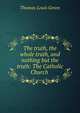 The truth, the whole truth, and nothing but the truth: The Catholic Church ., Thomas Louis Green 