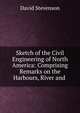 Sketch of the Civil Engineering of North America: Comprising Remarks on the Harbours, River and ., David Stevenson 