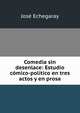 Comedia sin desenlace: Estudio comico-politico en tres actos y en prosa, Jose Echegaray 