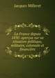 La France depuis 1830: apercus sur sa situation politique, militaire, coloniale et financiere, Jacques Milleret 