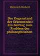 Der Gegenstand der Erkenntniss: Ein Beitrag zum Problem der philosophischen ., Heinrich Rickert 