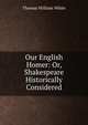 Our English Homer: Or, Shakespeare Historically Considered, Thomas William White 