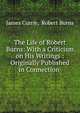 The Life of Robert Burns: With a Criticism on His Writings : Originally Published in Connection ., James Currie, Robert Burns 