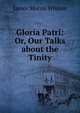 Gloria Patri: Or, Our Talks about the Tinity, James Morris Whiton 