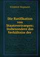 Die Ratifikation von Staatsvertraegen: Insbesondere das Verhaltniss der ., Friedrich Wegmann 