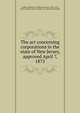 The act concerning corporations in the state of New Jersey, approved April 7, 1875, Corbin, William H. (William Horace), 1851-1912, ed,New Jersey. Laws, statutes, etc. [from old catalog] 