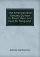 The American Bird Fancier; Or, How to Breed, Rear, and Care for Song and ., Daniel Jay Browne 