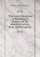 The Land Revenue of Bombay: A History of Its Administration, Rise, and Progress, Alexander Rogers 