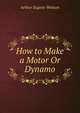 How to Make a Motor Or Dynamo, Arthur Eugene Watson 
