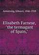 Elisabeth Farnese, "the termagant of Spain,", Armstrong, Edward, 1846-1928 