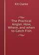The Practical Angler. How, Where, and when to Catch Fish, Kit Clarke 