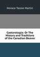 Castorologia: Or The History and Traditions of the Canadian Beaver, Horace Tassie Martin 