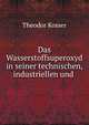 Das Wasserstoffsuperoxyd in seiner technischen, industriellen und ., Theodor Kosser 