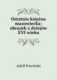 Ostatnia ksiezna mazowiecka: obrazek z dziejow XVI wieku, Adolf Pawinski 