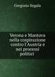 Verona e Mantova nella cospirazione contro l'Austria e nei processi politici ., Gregorio Segala 